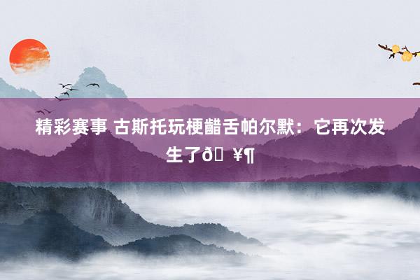 精彩赛事 古斯托玩梗齰舌帕尔默：它再次发生了🥶