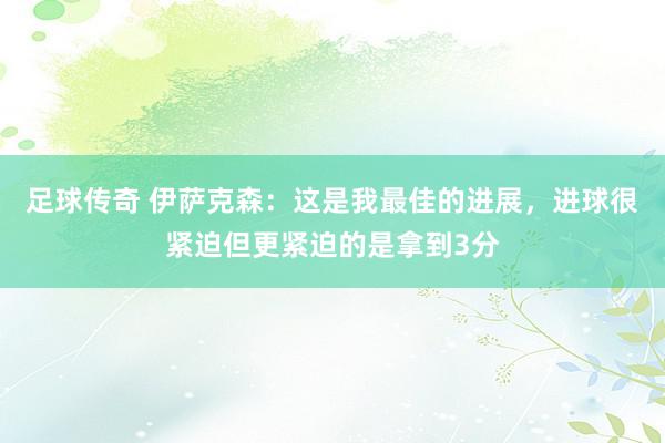 足球传奇 伊萨克森：这是我最佳的进展，进球很紧迫但更紧迫的是拿到3分