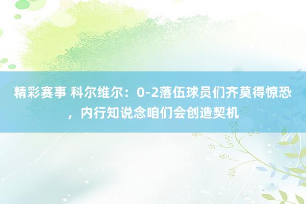 精彩赛事 科尔维尔：0-2落伍球员们齐莫得惊恐，内行知说念咱们会创造契机