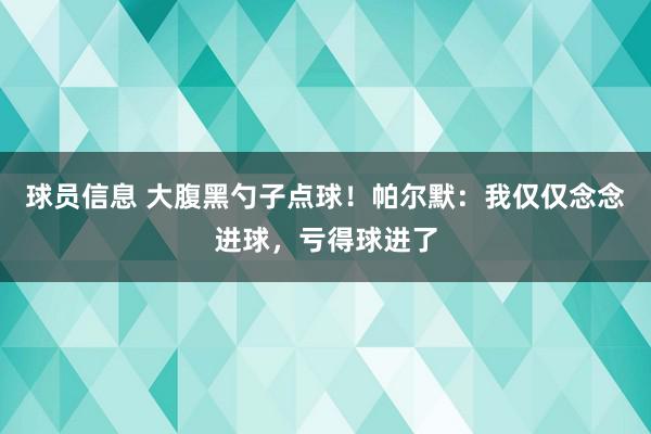 球员信息 大腹黑勺子点球！帕尔默：我仅仅念念进球，亏得球进了