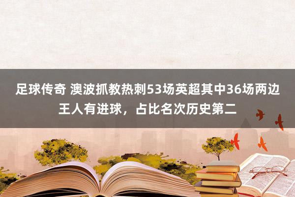 足球传奇 澳波抓教热刺53场英超其中36场两边王人有进球，占比名次历史第二