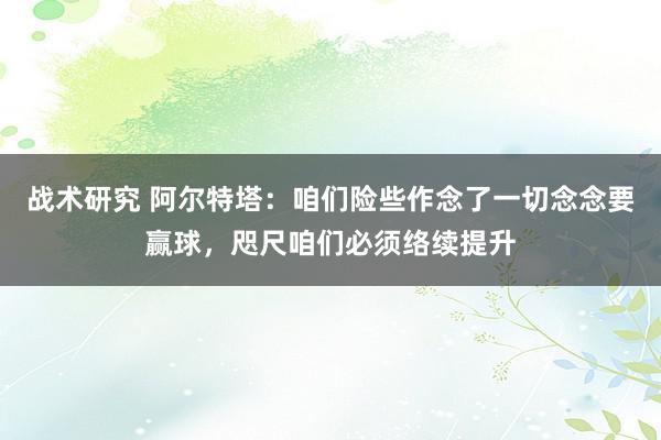 战术研究 阿尔特塔：咱们险些作念了一切念念要赢球，咫尺咱们必须络续提升