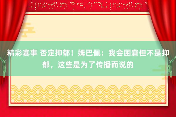 精彩赛事 否定抑郁！姆巴佩：我会困窘但不是抑郁，这些是为了传播而说的