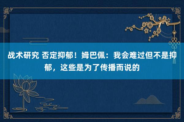 战术研究 否定抑郁！姆巴佩：我会难过但不是抑郁，这些是为了传播而说的