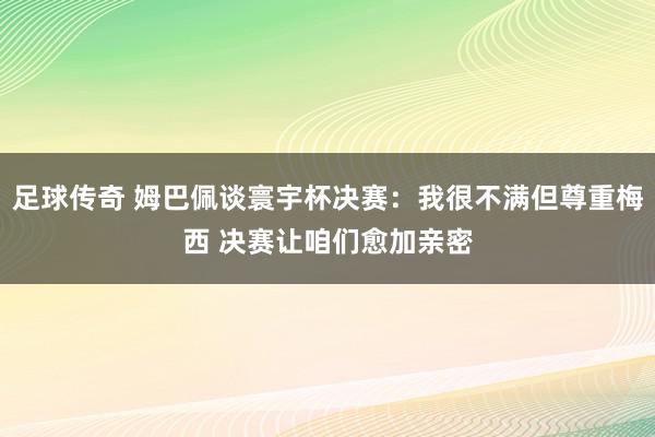 足球传奇 姆巴佩谈寰宇杯决赛：我很不满但尊重梅西 决赛让咱们愈加亲密