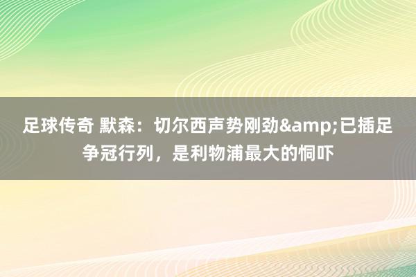 足球传奇 默森：切尔西声势刚劲&已插足争冠行列，是利物浦最大的恫吓