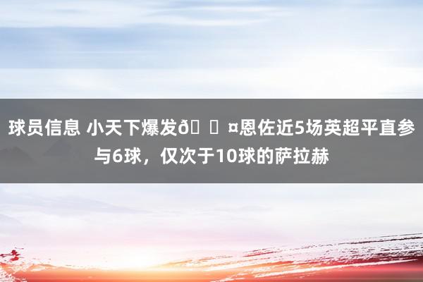 球员信息 小天下爆发😤恩佐近5场英超平直参与6球，仅次于10球的萨拉赫