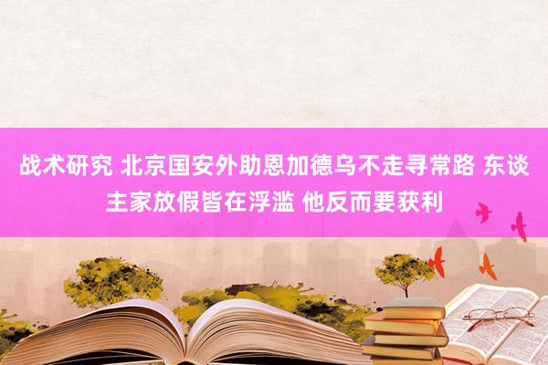 战术研究 北京国安外助恩加德乌不走寻常路 东谈主家放假皆在浮滥 他反而要获利