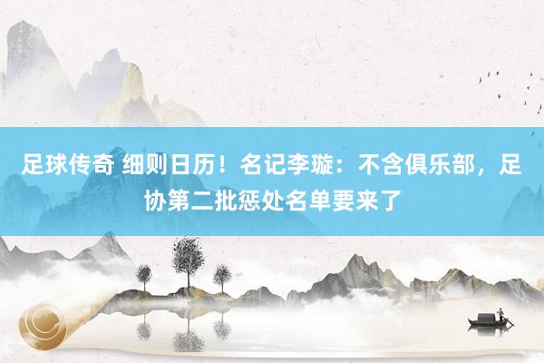 足球传奇 细则日历！名记李璇：不含俱乐部，足协第二批惩处名单要来了