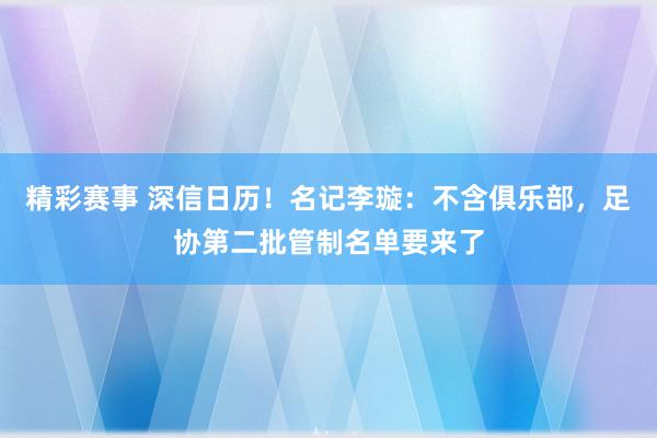 精彩赛事 深信日历！名记李璇：不含俱乐部，足协第二批管制名单要来了