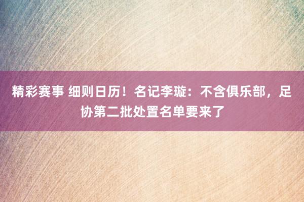 精彩赛事 细则日历！名记李璇：不含俱乐部，足协第二批处置名单要来了