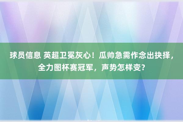 球员信息 英超卫冕灰心！瓜帅急需作念出抉择，全力图杯赛冠军，声势怎样变？