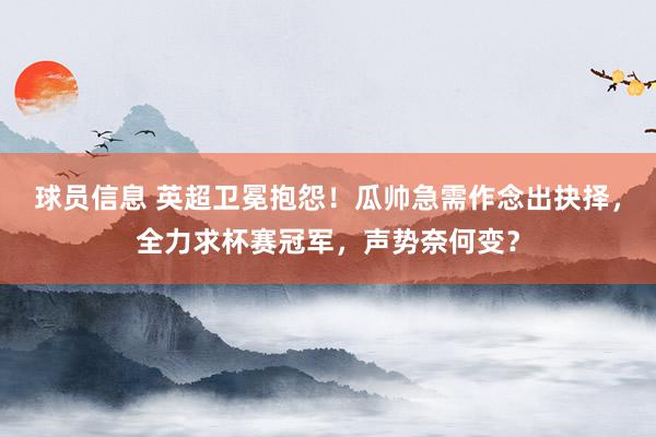 球员信息 英超卫冕抱怨！瓜帅急需作念出抉择，全力求杯赛冠军，声势奈何变？