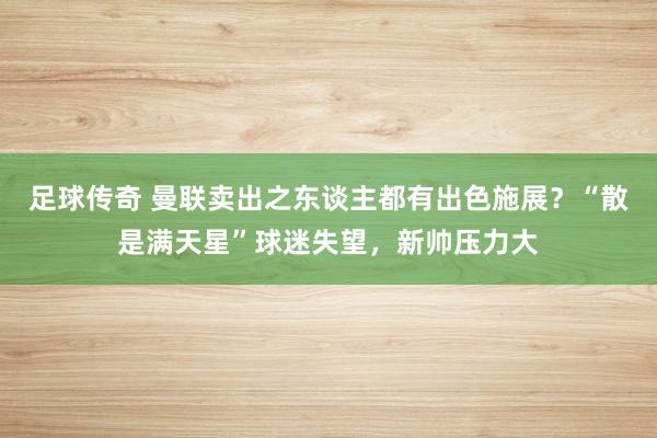 足球传奇 曼联卖出之东谈主都有出色施展？“散是满天星”球迷失望，新帅压力大