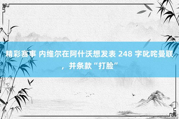 精彩赛事 内维尔在阿什沃想发表 248 字叱咤曼联，并条款“打脸”