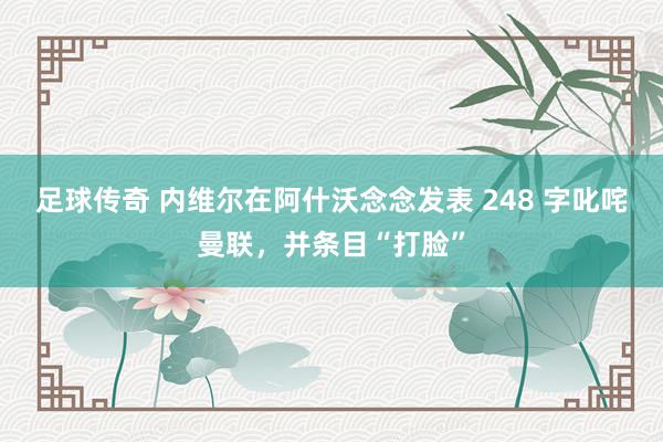 足球传奇 内维尔在阿什沃念念发表 248 字叱咤曼联，并条目“打脸”