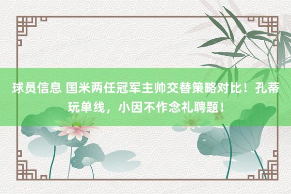 球员信息 国米两任冠军主帅交替策略对比！孔蒂玩单线，小因不作念礼聘题！