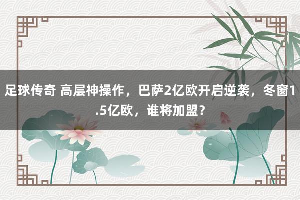 足球传奇 高层神操作，巴萨2亿欧开启逆袭，冬窗1.5亿欧，谁将加盟？