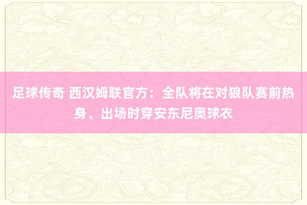 足球传奇 西汉姆联官方：全队将在对狼队赛前热身、出场时穿安东尼奥球衣