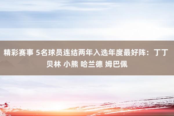 精彩赛事 5名球员连结两年入选年度最好阵：丁丁 贝林 小熊 哈兰德 姆巴佩