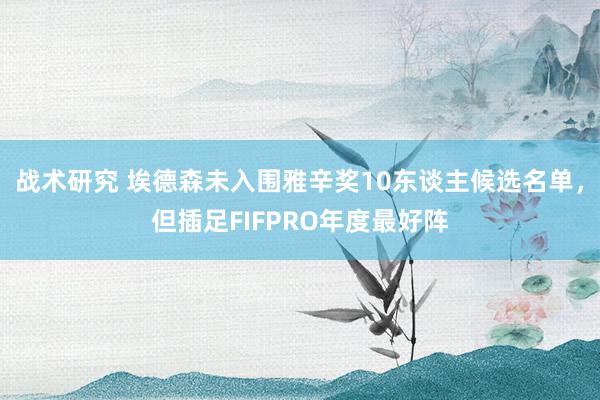 战术研究 埃德森未入围雅辛奖10东谈主候选名单，但插足FIFPRO年度最好阵