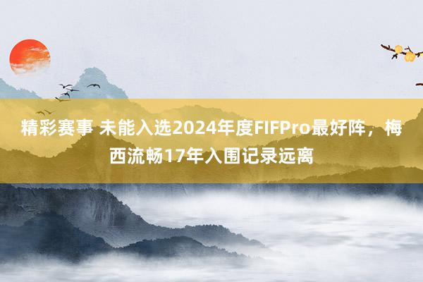 精彩赛事 未能入选2024年度FIFPro最好阵，梅西流畅17年入围记录远离