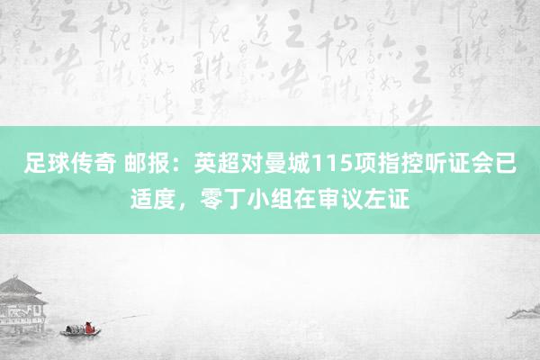 足球传奇 邮报：英超对曼城115项指控听证会已适度，零丁小组在审议左证