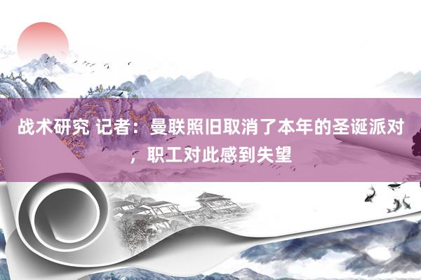 战术研究 记者：曼联照旧取消了本年的圣诞派对，职工对此感到失望