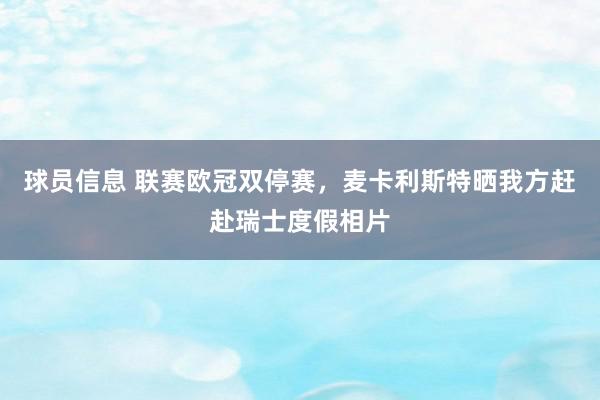 球员信息 联赛欧冠双停赛，麦卡利斯特晒我方赶赴瑞士度假相片